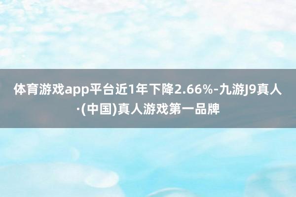 体育游戏app平台近1年下降2.66%-九游J9真人·(中国)真人游戏第一品牌