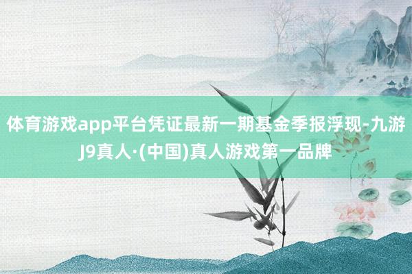 体育游戏app平台凭证最新一期基金季报浮现-九游J9真人·(中国)真人游戏第一品牌