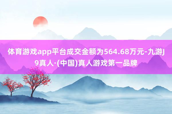 体育游戏app平台成交金额为564.68万元-九游J9真人·(中国)真人游戏第一品牌