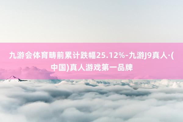 九游会体育畴前累计跌幅25.12%-九游J9真人·(中国)真人游戏第一品牌