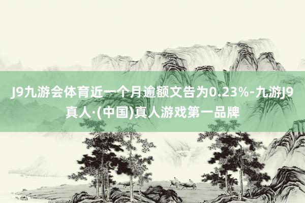J9九游会体育近一个月逾额文告为0.23%-九游J9真人·(中国)真人游戏第一品牌