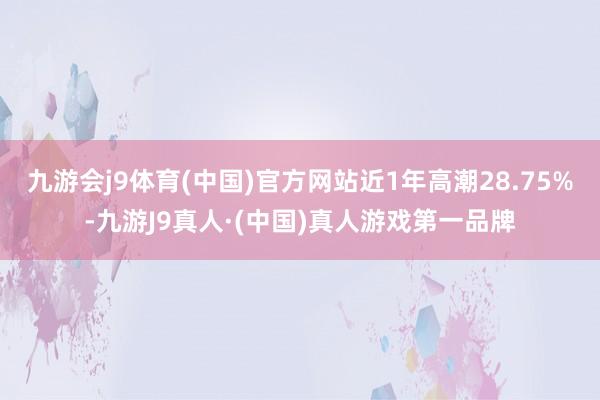 九游会j9体育(中国)官方网站近1年高潮28.75%-九游J9真人·(中国)真人游戏第一品牌