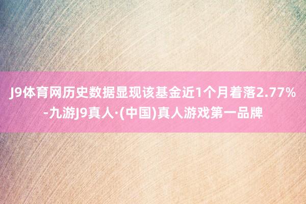 J9体育网历史数据显现该基金近1个月着落2.77%-九游J9真人·(中国)真人游戏第一品牌