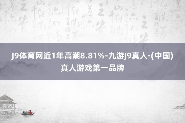 J9体育网近1年高潮8.81%-九游J9真人·(中国)真人游戏第一品牌