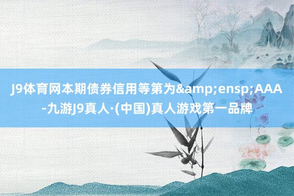 J9体育网本期债券信用等第为 AAA-九游J9真人·(中国)真人游戏第一品牌
