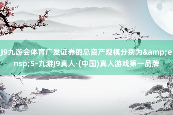 J9九游会体育广发证券的总资产规模分别为 5-九游J9真人·(中国)真人游戏第一品牌