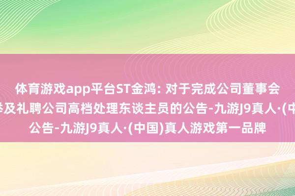 体育游戏app平台ST金鸿: 对于完成公司董事会、监事会提前换届选举及礼聘公司高档处理东谈主员的公告-九游J9真人·(中国)真人游戏第一品牌