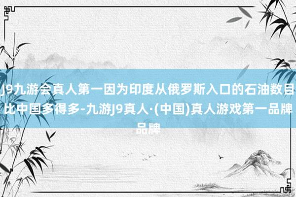 J9九游会真人第一因为印度从俄罗斯入口的石油数目比中国多得多-九游J9真人·(中国)真人游戏第一品牌