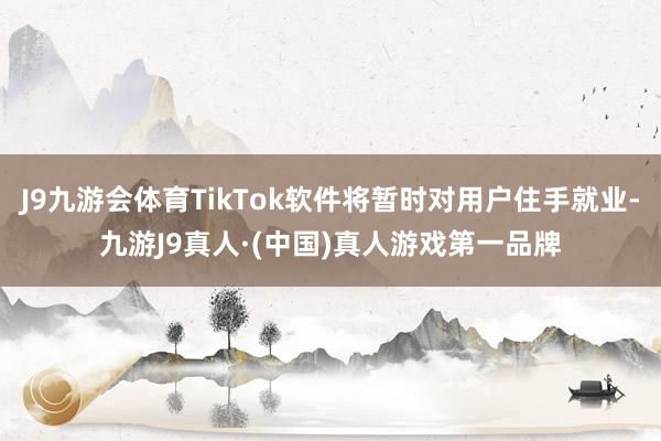 J9九游会体育TikTok软件将暂时对用户住手就业-九游J9真人·(中国)真人游戏第一品牌