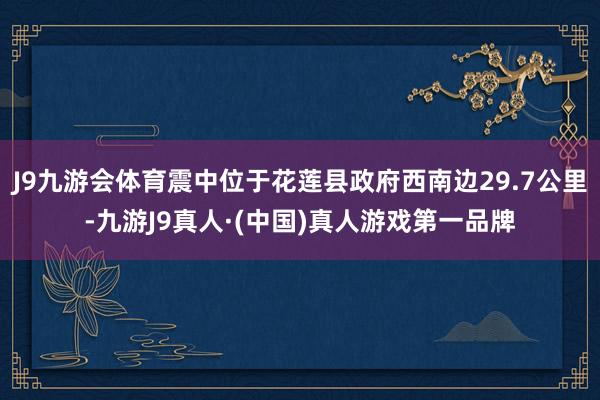 J9九游会体育震中位于花莲县政府西南边29.7公里-九游J9真人·(中国)真人游戏第一品牌