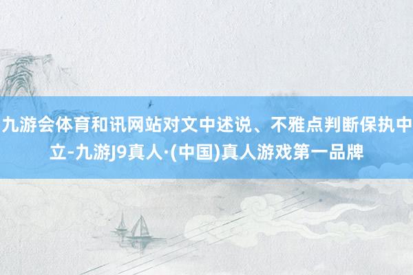 九游会体育和讯网站对文中述说、不雅点判断保执中立-九游J9真人·(中国)真人游戏第一品牌