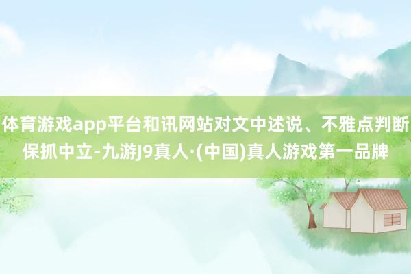 体育游戏app平台和讯网站对文中述说、不雅点判断保抓中立-九游J9真人·(中国)真人游戏第一品牌