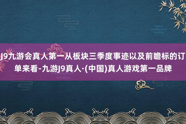 J9九游会真人第一从板块三季度事迹以及前瞻标的订单来看-九游J9真人·(中国)真人游戏第一品牌