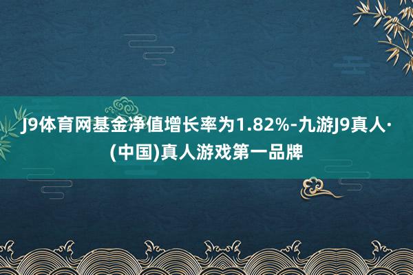 J9体育网基金净值增长率为1.82%-九游J9真人·(中国)真人游戏第一品牌