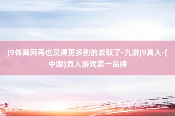 J9体育网再也莫得更多别的袭取了-九游J9真人·(中国)真人游戏第一品牌