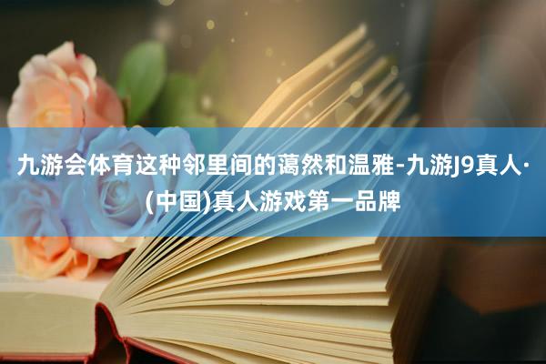 九游会体育这种邻里间的蔼然和温雅-九游J9真人·(中国)真人游戏第一品牌