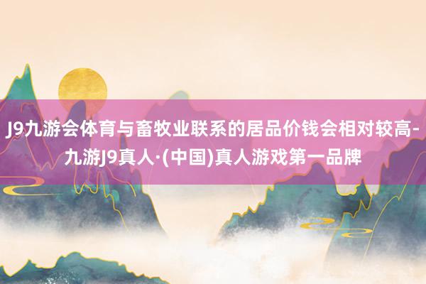 J9九游会体育与畜牧业联系的居品价钱会相对较高-九游J9真人·(中国)真人游戏第一品牌
