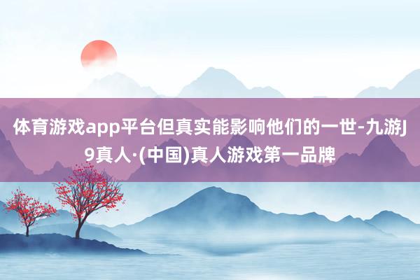 体育游戏app平台但真实能影响他们的一世-九游J9真人·(中国)真人游戏第一品牌