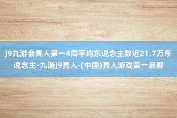 J9九游会真人第一4周平均东说念主数近21.7万东说念主-九游J9真人·(中国)真人游戏第一品牌