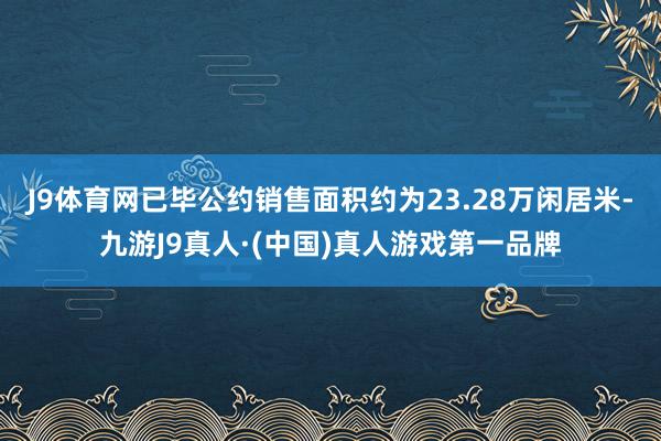J9体育网已毕公约销售面积约为23.28万闲居米-九游J9真人·(中国)真人游戏第一品牌