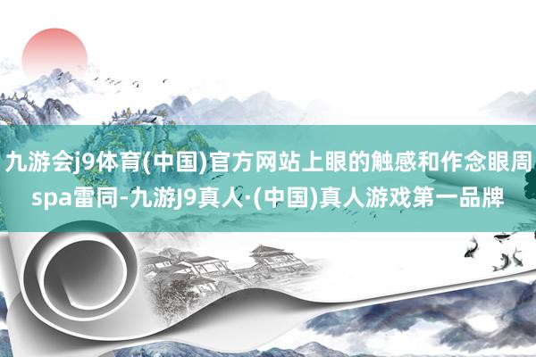 九游会j9体育(中国)官方网站上眼的触感和作念眼周spa雷同-九游J9真人·(中国)真人游戏第一品牌