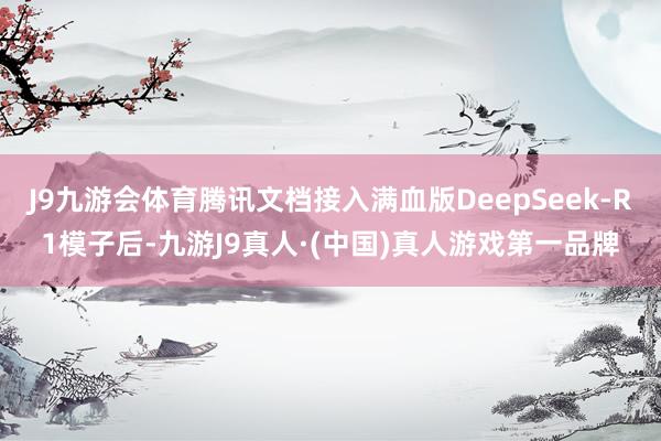J9九游会体育腾讯文档接入满血版DeepSeek-R1模子后-九游J9真人·(中国)真人游戏第一品牌