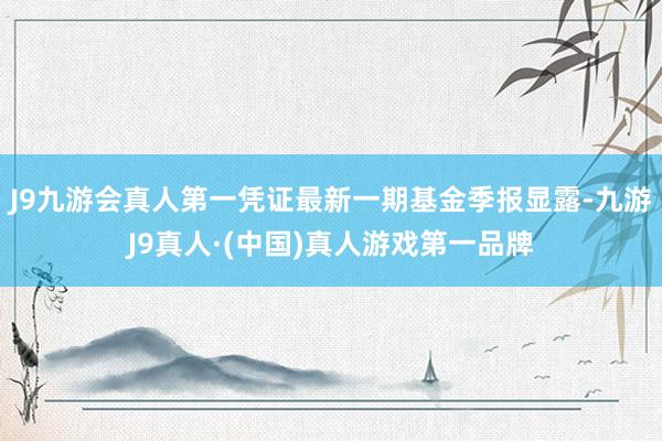 J9九游会真人第一凭证最新一期基金季报显露-九游J9真人·(中国)真人游戏第一品牌