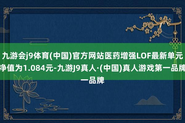 九游会j9体育(中国)官方网站医药增强LOF最新单元净值为1.084元-九游J9真人·(中国)真人游戏第一品牌