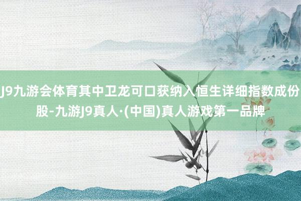 J9九游会体育其中卫龙可口获纳入恒生详细指数成份股-九游J9真人·(中国)真人游戏第一品牌