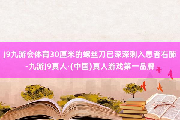 J9九游会体育30厘米的螺丝刀已深深刺入患者右肺-九游J9真人·(中国)真人游戏第一品牌
