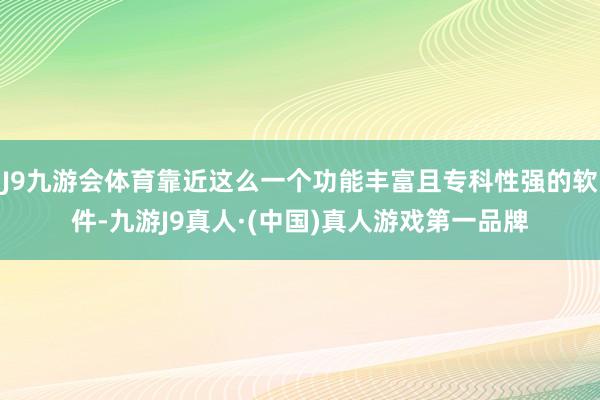 J9九游会体育靠近这么一个功能丰富且专科性强的软件-九游J9真人·(中国)真人游戏第一品牌