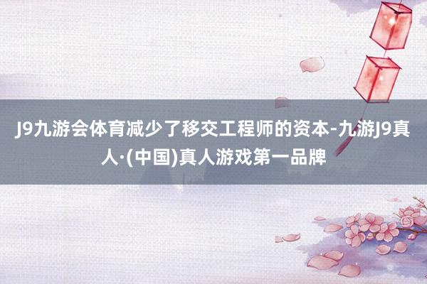 J9九游会体育减少了移交工程师的资本-九游J9真人·(中国)真人游戏第一品牌