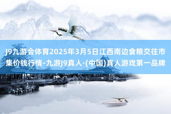 J9九游会体育2025年3月5日江西南边食粮交往市集价钱行情-九游J9真人·(中国)真人游戏第一品牌