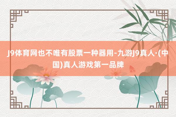 J9体育网也不唯有股票一种器用-九游J9真人·(中国)真人游戏第一品牌