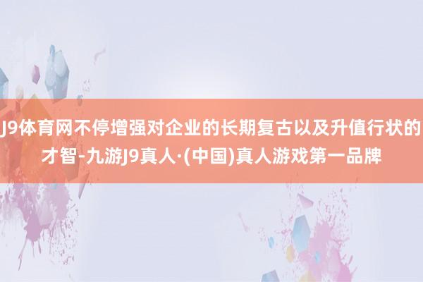 J9体育网不停增强对企业的长期复古以及升值行状的才智-九游J9真人·(中国)真人游戏第一品牌