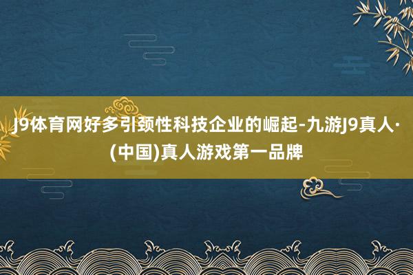 J9体育网好多引颈性科技企业的崛起-九游J9真人·(中国)真人游戏第一品牌