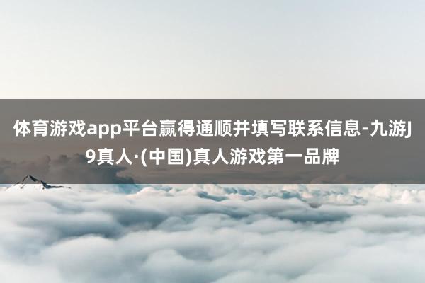 体育游戏app平台赢得通顺并填写联系信息-九游J9真人·(中国)真人游戏第一品牌