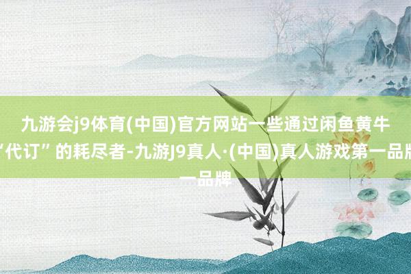 九游会j9体育(中国)官方网站　　一些通过闲鱼黄牛“代订”的耗尽者-九游J9真人·(中国)真人游戏第一品牌