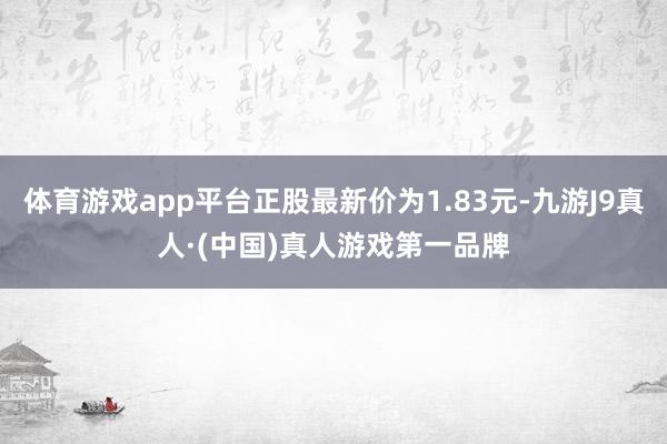 体育游戏app平台正股最新价为1.83元-九游J9真人·(中国)真人游戏第一品牌