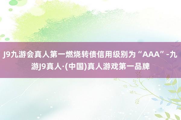 J9九游会真人第一燃烧转债信用级别为“AAA”-九游J9真人·(中国)真人游戏第一品牌