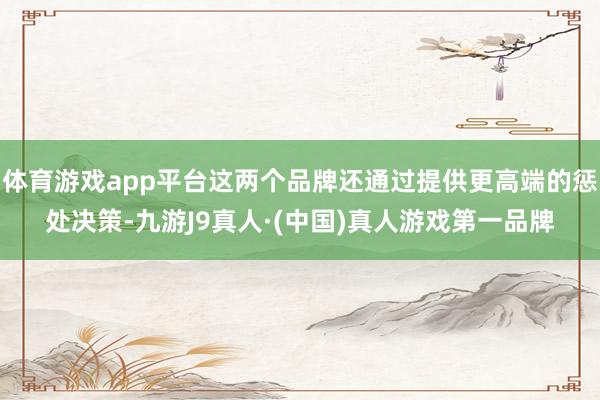 体育游戏app平台这两个品牌还通过提供更高端的惩处决策-九游J9真人·(中国)真人游戏第一品牌
