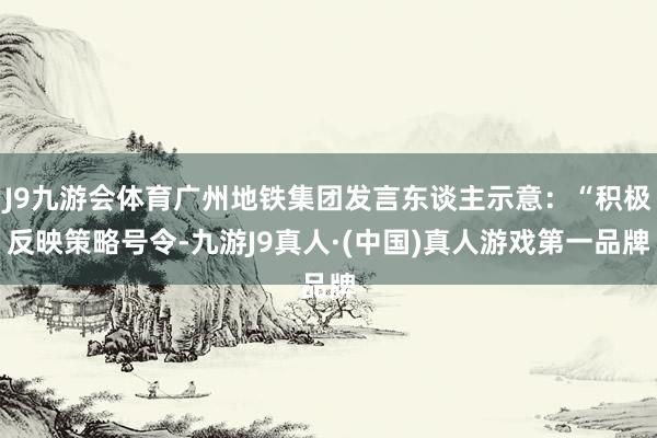 J9九游会体育广州地铁集团发言东谈主示意：“积极反映策略号令-九游J9真人·(中国)真人游戏第一品牌