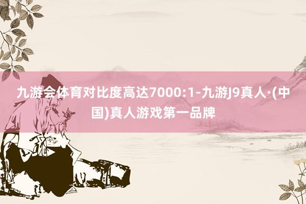 九游会体育对比度高达7000:1-九游J9真人·(中国)真人游戏第一品牌