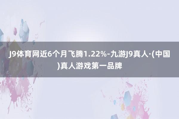 J9体育网近6个月飞腾1.22%-九游J9真人·(中国)真人游戏第一品牌