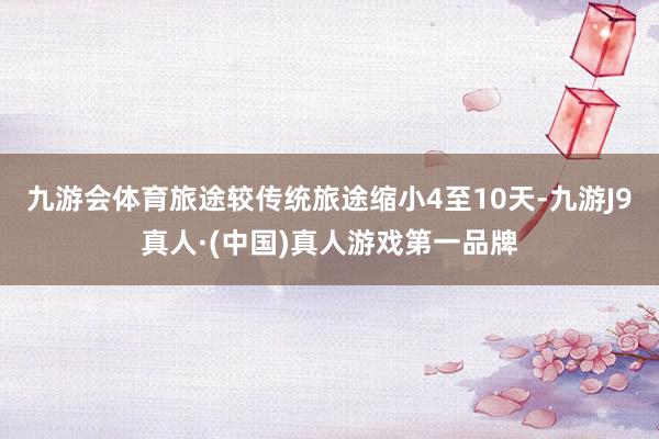 九游会体育旅途较传统旅途缩小4至10天-九游J9真人·(中国)真人游戏第一品牌