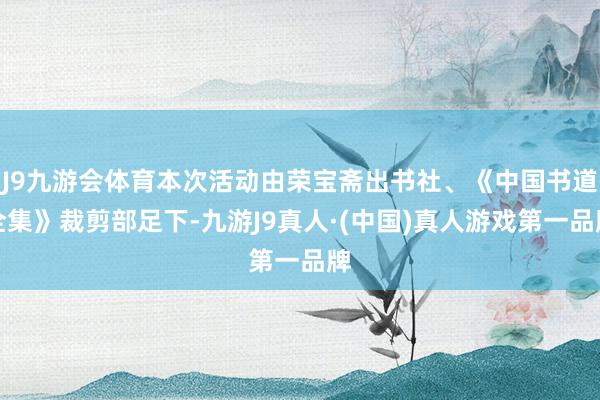 J9九游会体育本次活动由荣宝斋出书社、《中国书道全集》裁剪部足下-九游J9真人·(中国)真人游戏第一品牌