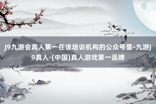J9九游会真人第一在该培训机构的公众号里-九游J9真人·(中国)真人游戏第一品牌