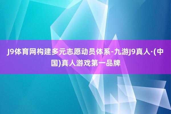 J9体育网构建多元志愿动员体系-九游J9真人·(中国)真人游戏第一品牌