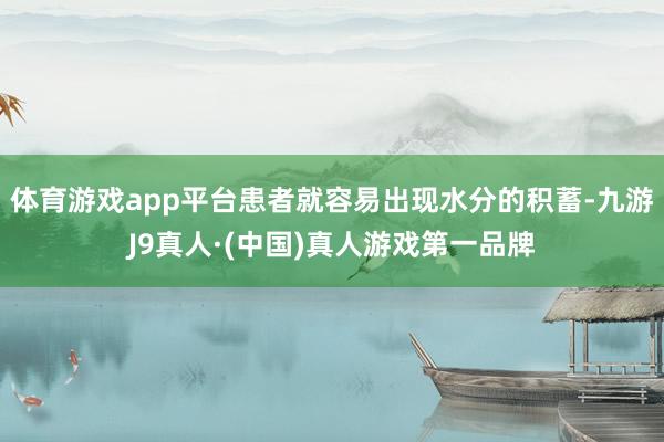 体育游戏app平台患者就容易出现水分的积蓄-九游J9真人·(中国)真人游戏第一品牌