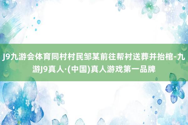 J9九游会体育同村村民邹某前往帮衬送葬并抬棺-九游J9真人·(中国)真人游戏第一品牌